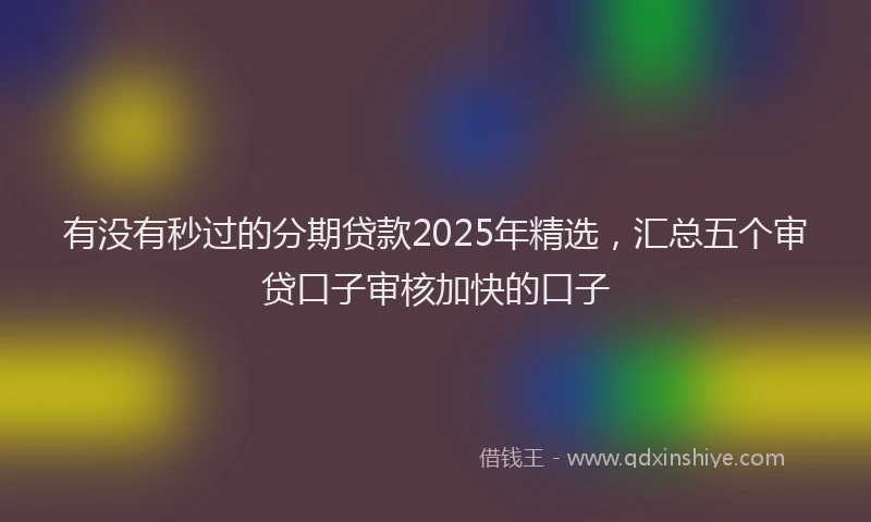 有没有秒过的分期贷款2025年精选，汇总五个审贷口子审核加快的口子