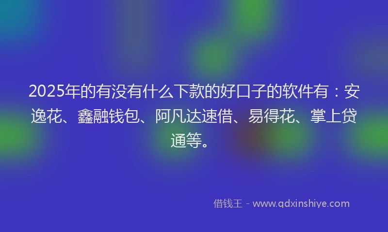 2025年的有没有什么下款的好口子的软件有：安逸花、鑫融钱包、阿凡达速借、易得花、掌上贷通等。