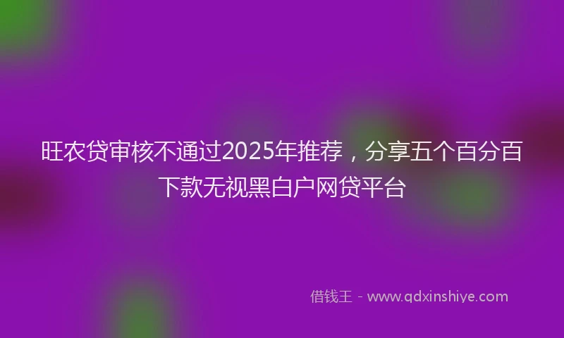 旺农贷审核不通过2025年推荐，分享五个百分百下款无视黑白户网贷平台