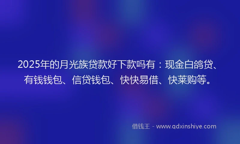 2025年的月光族贷款好下款吗有：现金白鸽贷、有钱钱包、信贷钱包、快快易借、快莱购等。