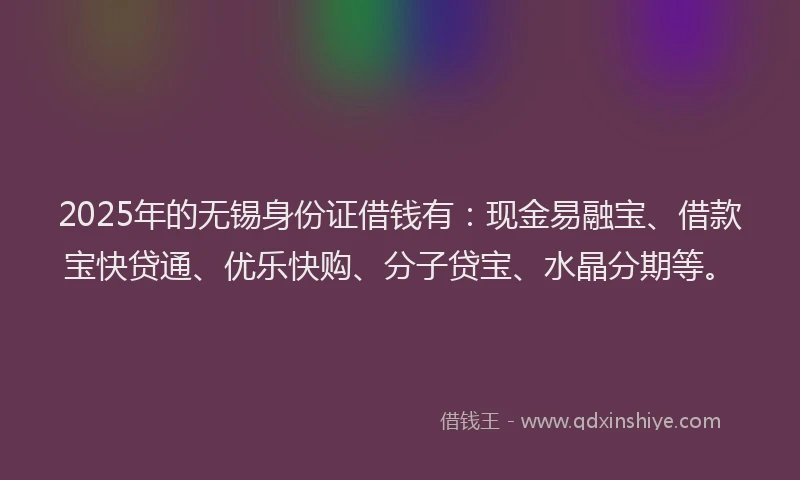 2025年的无锡身份证借钱有：现金易融宝、借款宝快贷通、优乐快购、分子贷宝、水晶分期等。