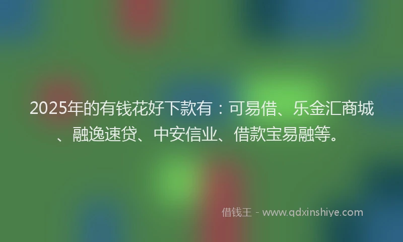 2025年的有钱花好下款有：可易借、乐金汇商城、融逸速贷、中安信业、借款宝易融等。