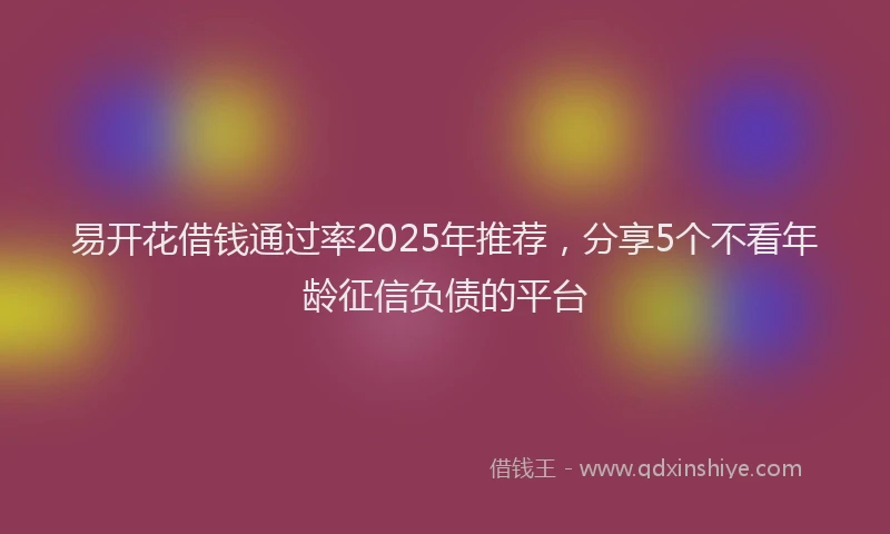易开花借钱通过率2025年推荐，分享5个不看年龄征信负债的平台