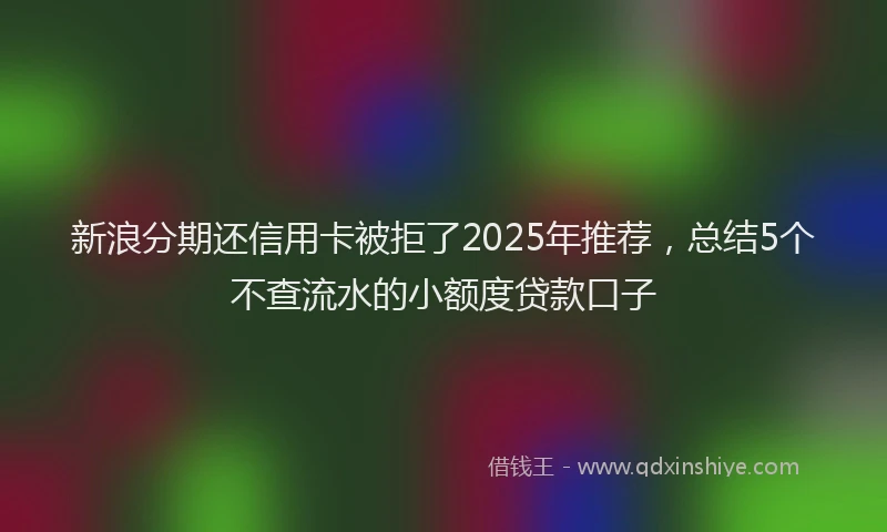 新浪分期还信用卡被拒了2025年推荐，总结5个不查流水的小额度贷款口子