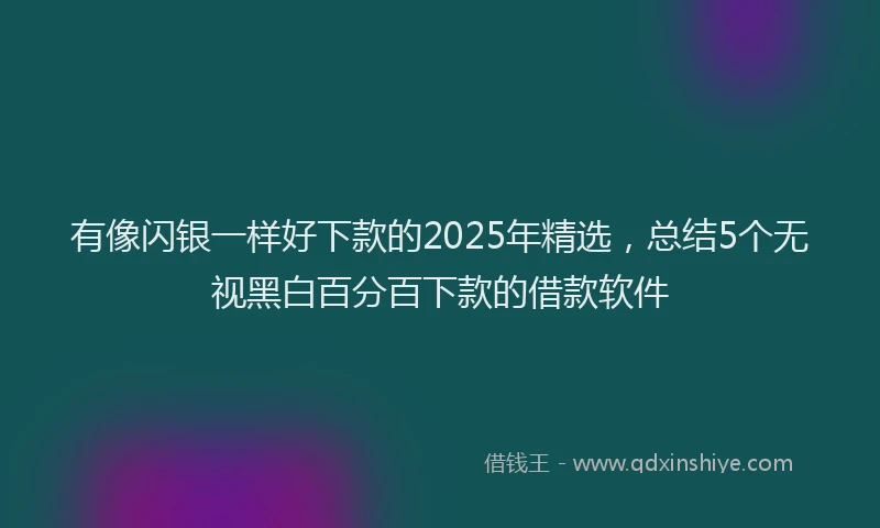 有像闪银一样好下款的2025年精选，总结5个无视黑白百分百下款的借款软件