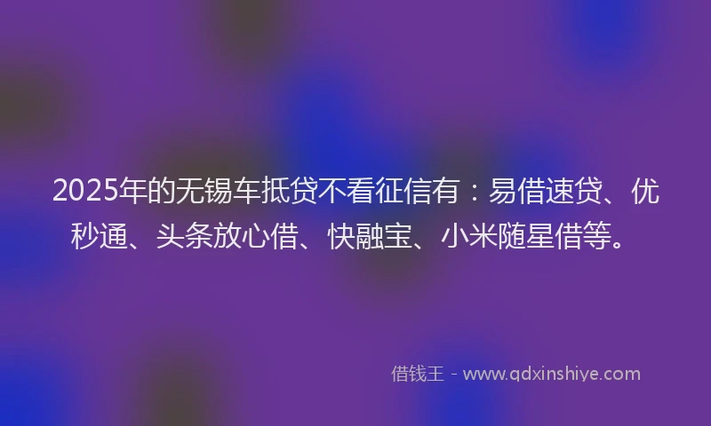 2025年的无锡车抵贷不看征信有：易借速贷、优秒通、头条放心借、快融宝、小米随星借等。