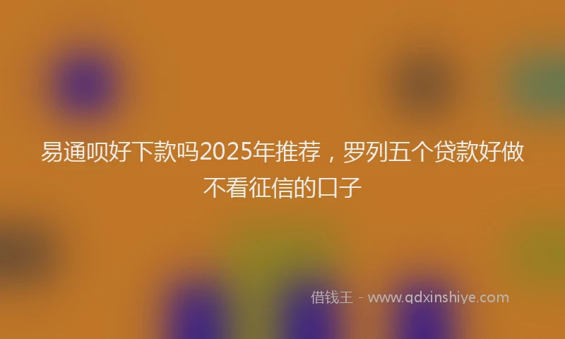易通呗好下款吗2025年推荐，罗列五个贷款好做不看征信的口子