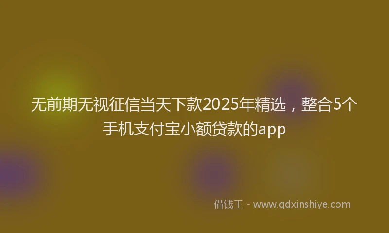 无前期无视征信当天下款2025年精选，整合5个手机支付宝小额贷款的app