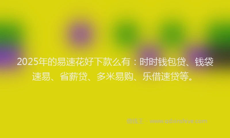2025年的易速花好下款么有：时时钱包贷、钱袋速易、省薪贷、多米易购、乐借速贷等。
