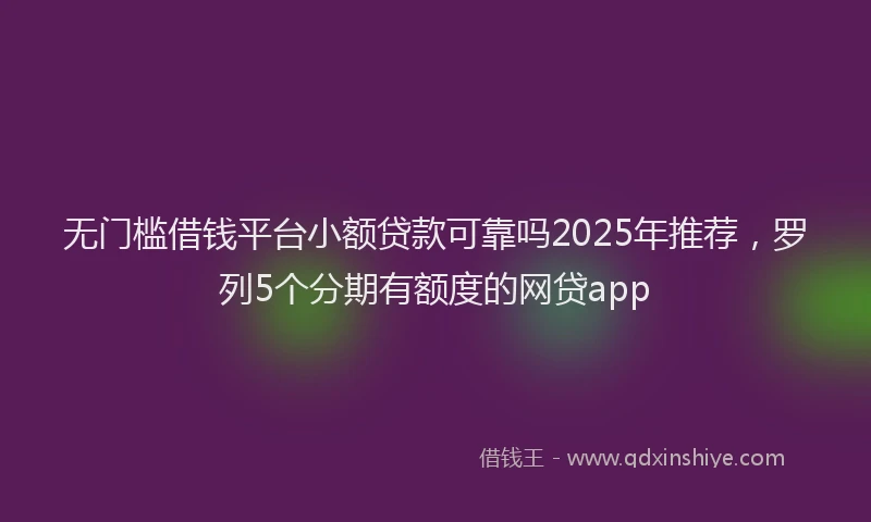 无门槛借钱平台小额贷款可靠吗2025年推荐，罗列5个分期有额度的网贷app