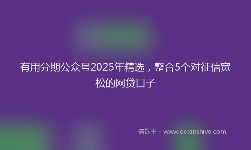 有用分期公众号2025年精选，整合5个对征信宽松的网贷口子
