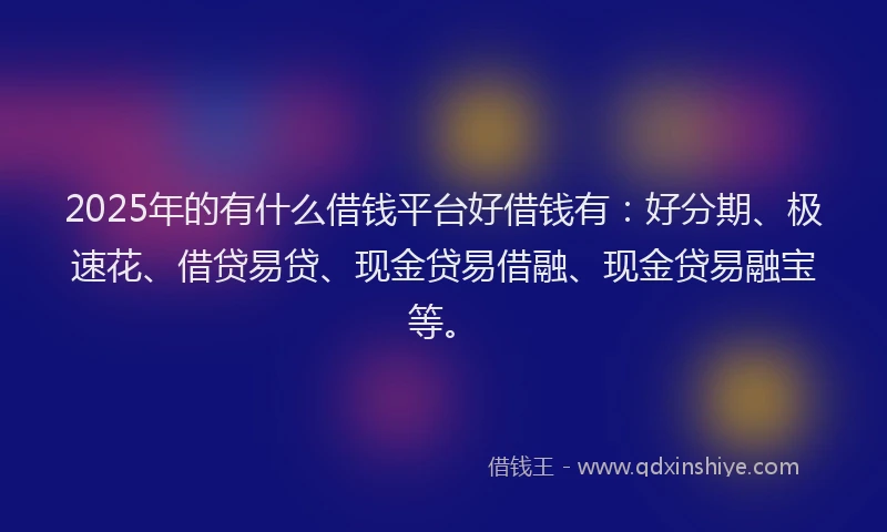 2025年的有什么借钱平台好借钱有：好分期、极速花、借贷易贷、现金贷易借融、现金贷易融宝等。