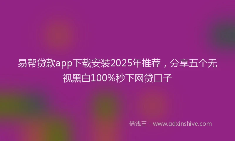 易帮贷款app下载安装2025年推荐，分享五个无视黑白100%秒下网贷口子