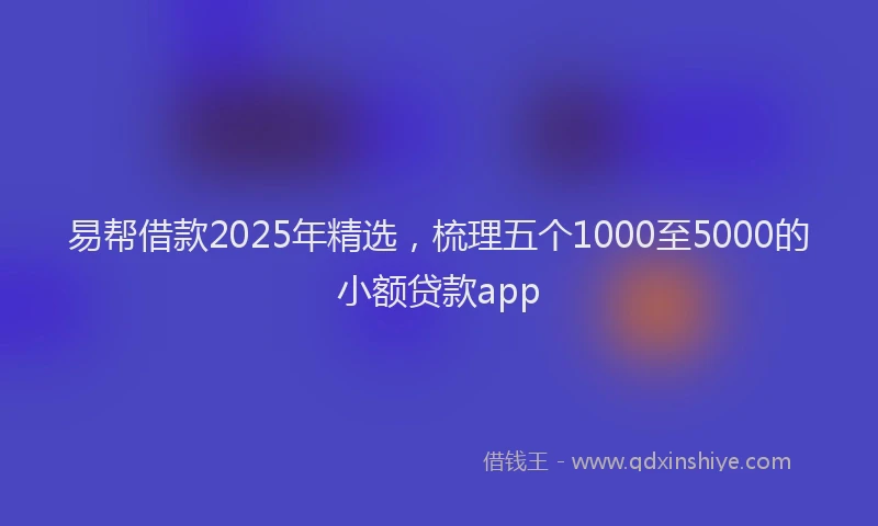易帮借款2025年精选，梳理五个1000至5000的小额贷款app