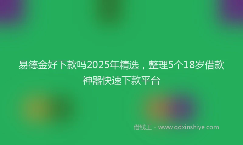 易德金好下款吗2025年精选，整理5个18岁借款神器快速下款平台