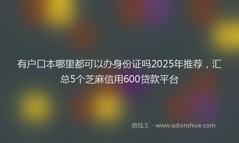 有户口本哪里都可以办身份证吗2025年推荐，汇总5个芝麻信用600贷款平台