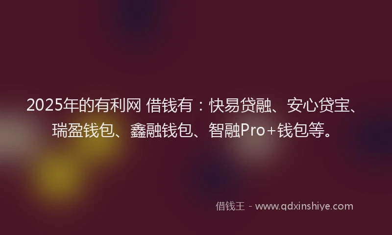 2025年的有利网 借钱有：快易贷融、安心贷宝、瑞盈钱包、鑫融钱包、智融Pro+钱包等。