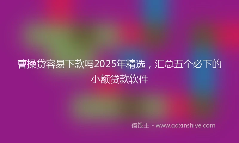 曹操贷容易下款吗2025年精选，汇总五个必下的小额贷款软件