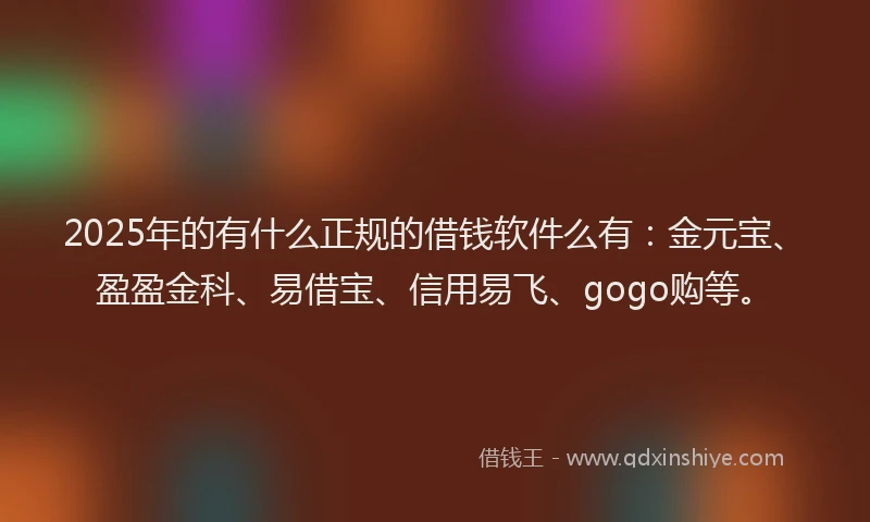 2025年的有什么正规的借钱软件么有：金元宝、盈盈金科、易借宝、信用易飞、gogo购等。