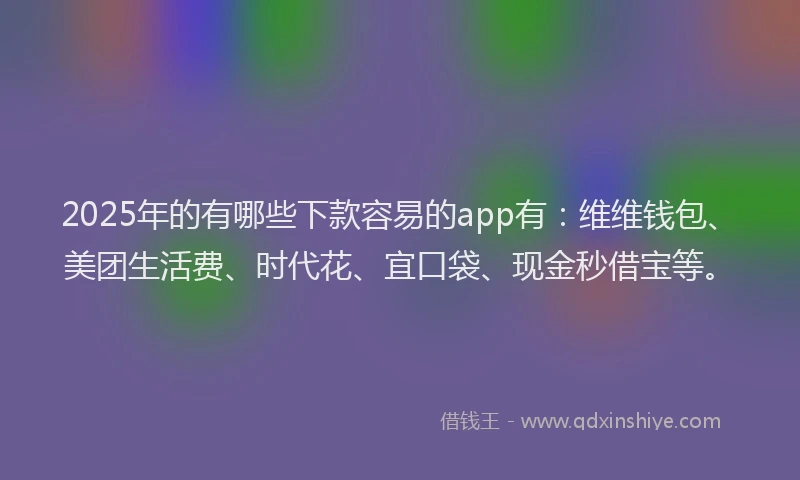 2025年的有哪些下款容易的app有：维维钱包、美团生活费、时代花、宜口袋、现金秒借宝等。