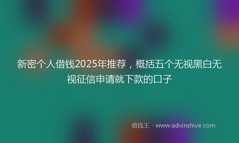 新密个人借钱2025年推荐，概括五个无视黑白无视征信申请就下款的口子