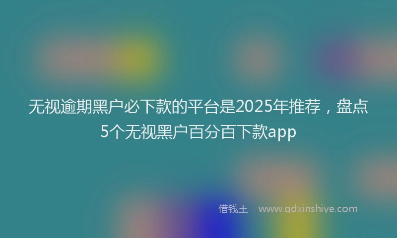 无视逾期黑户必下款的平台是2025年推荐，盘点5个无视黑户百分百下款app