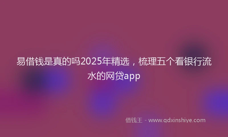 易借钱是真的吗2025年精选，梳理五个看银行流水的网贷app