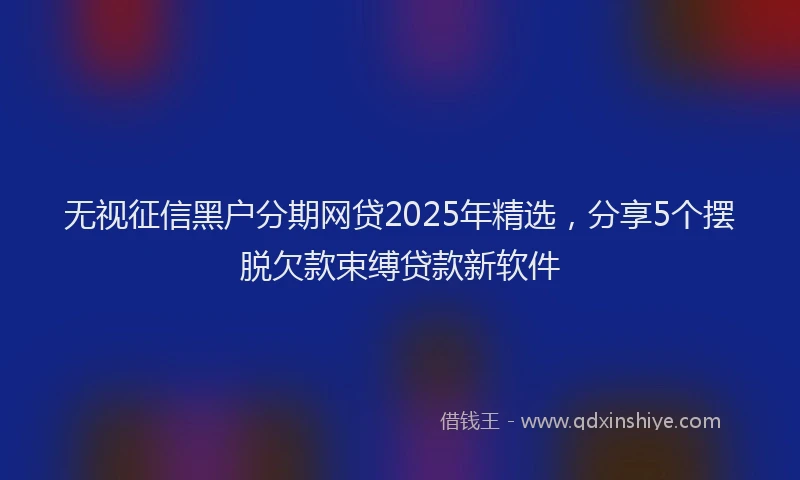 无视征信黑户分期网贷2025年精选，分享5个摆脱欠款束缚贷款新软件