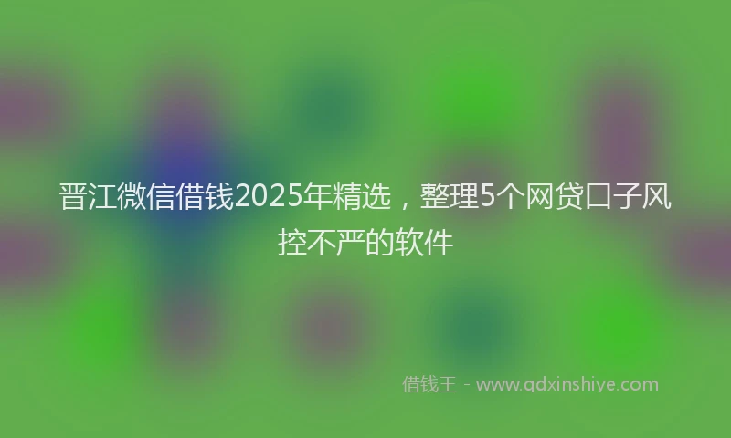 晋江微信借钱2025年精选，整理5个网贷口子风控不严的软件