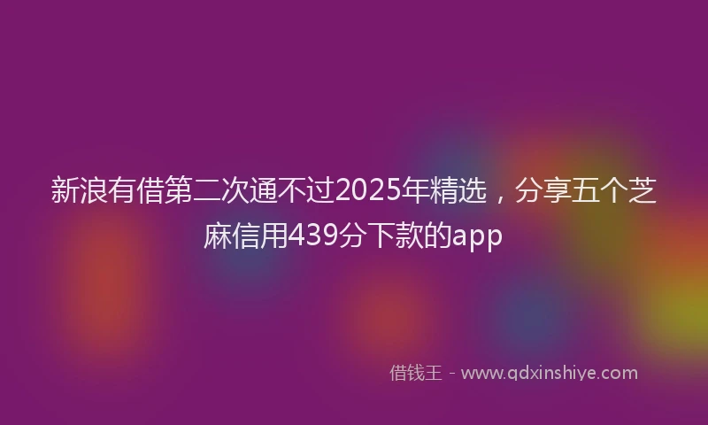 新浪有借第二次通不过2025年精选，分享五个芝麻信用439分下款的app