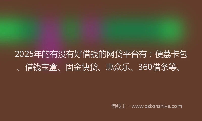 2025年的有没有好借钱的网贷平台有：便荔卡包、借钱宝盒、固金快贷、惠众乐、360借条等。