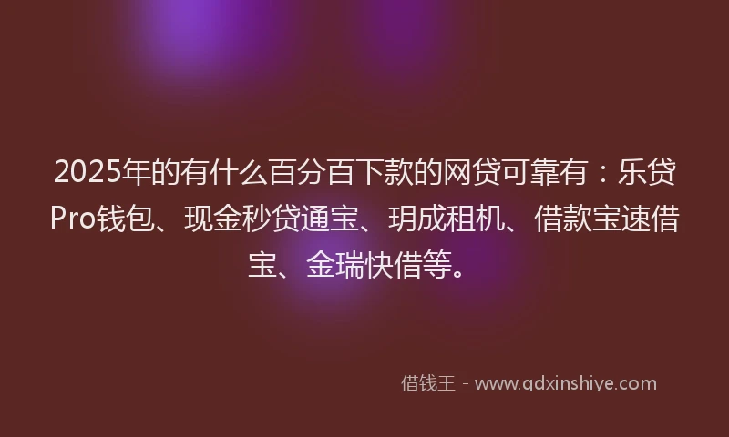 2025年的有什么百分百下款的网贷可靠有：乐贷Pro钱包、现金秒贷通宝、玥成租机、借款宝速借宝、金瑞快借等。