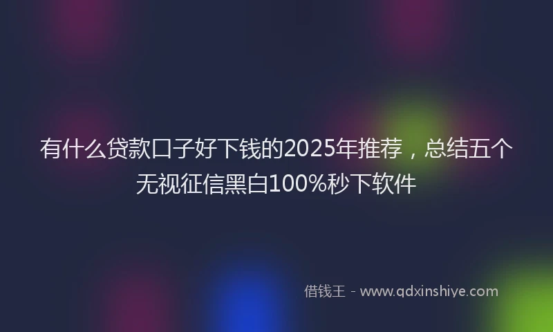 有什么贷款口子好下钱的2025年推荐，总结五个无视征信黑白100%秒下软件