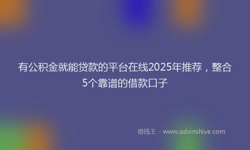 有公积金就能贷款的平台在线2025年推荐，整合5个靠谱的借款口子