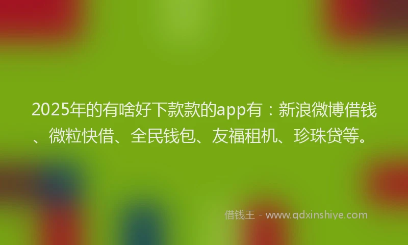 2025年的有啥好下款款的app有：新浪微博借钱、微粒快借、全民钱包、友福租机、珍珠贷等。