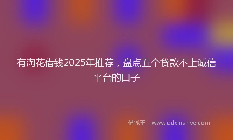 有淘花借钱2025年推荐，盘点五个贷款不上诚信平台的口子