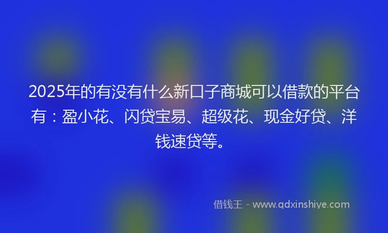 2025年的有没有什么新口子商城可以借款的平台有：盈小花、闪贷宝易、超级花、现金好贷、洋钱速贷等。