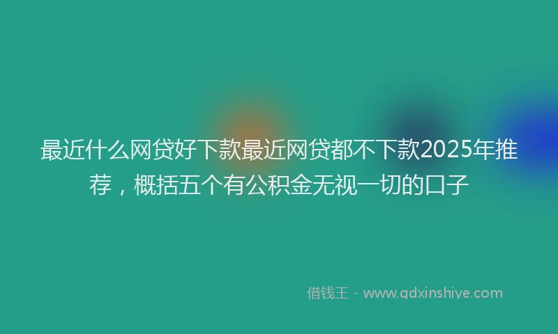 最近什么网贷好下款最近网贷都不下款2025年推荐，概括五个有公积金无视一切的口子