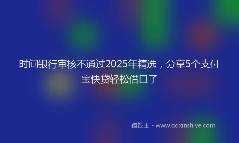 时间银行审核不通过2025年精选，分享5个支付宝快贷轻松借口子