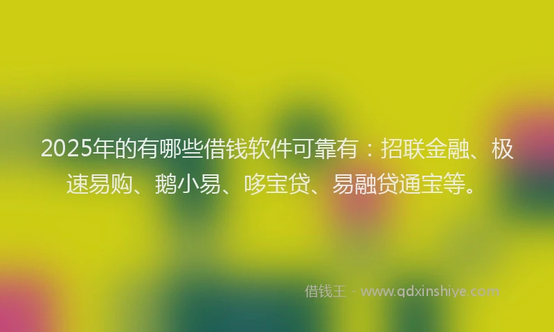 2025年的有哪些借钱软件可靠有：招联金融、极速易购、鹅小易、哆宝贷、易融贷通宝等。