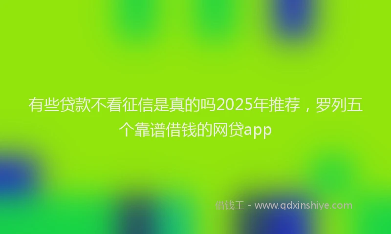 有些贷款不看征信是真的吗2025年推荐，罗列五个靠谱借钱的网贷app
