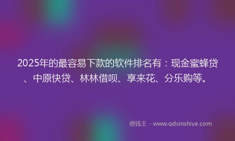 2025年的最容易下款的软件排名有：现金蜜蜂贷、中原快贷、林林借呗、享来花、分乐购等。