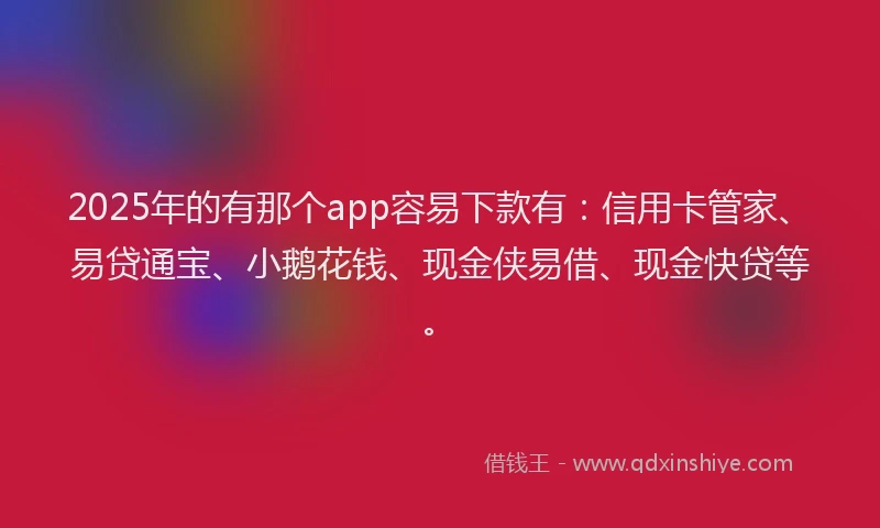 2025年的有那个app容易下款有：信用卡管家、易贷通宝、小鹅花钱、现金侠易借、现金快贷等。