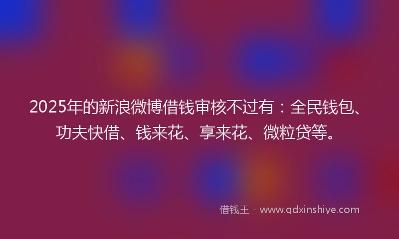 2025年的新浪微博借钱审核不过有：全民钱包、功夫快借、钱来花、享来花、微粒贷等。