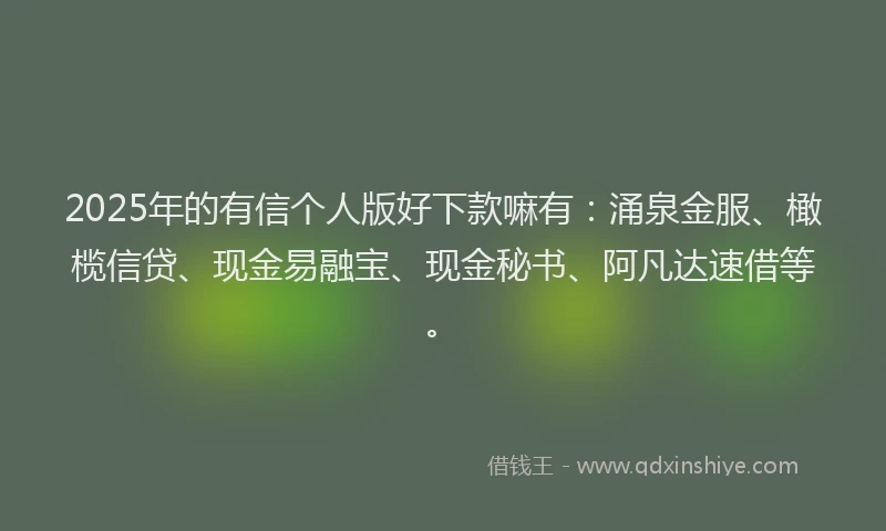 2025年的有信个人版好下款嘛有：涌泉金服、橄榄信贷、现金易融宝、现金秘书、阿凡达速借等。