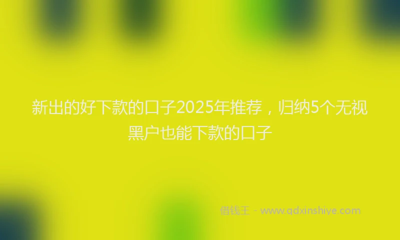 新出的好下款的口子2025年推荐，归纳5个无视黑户也能下款的口子