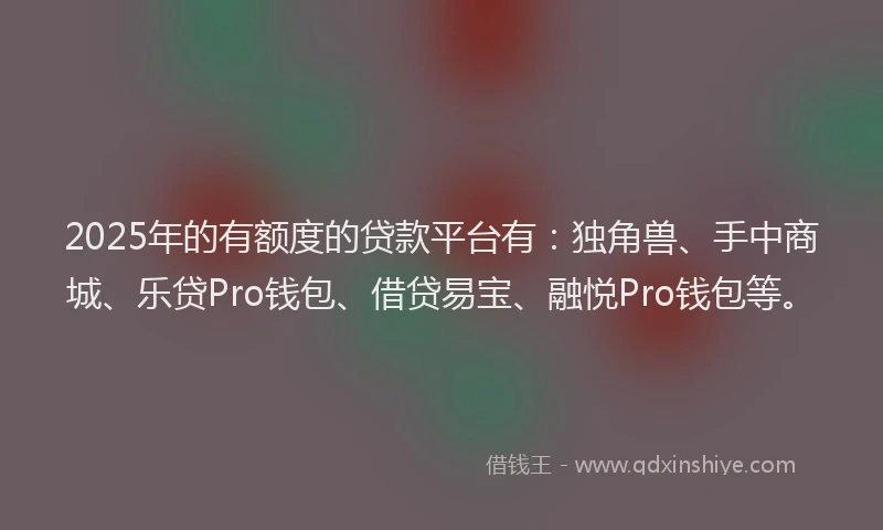 2025年的有额度的贷款平台有：独角兽、手中商城、乐贷Pro钱包、借贷易宝、融悦Pro钱包等。