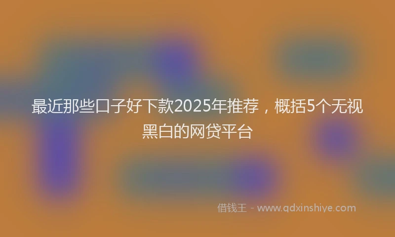 最近那些口子好下款2025年推荐，概括5个无视黑白的网贷平台