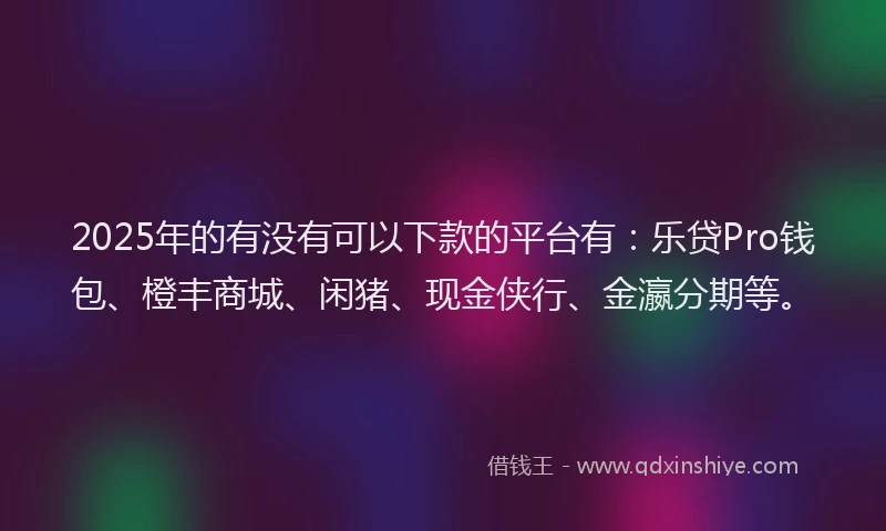 2025年的有没有可以下款的平台有：乐贷Pro钱包、橙丰商城、闲猪、现金侠行、金瀛分期等。