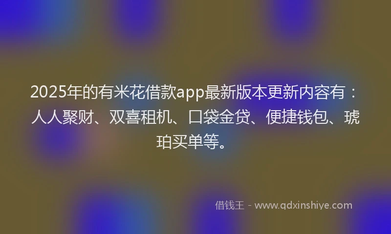 2025年的有米花借款app最新版本更新内容有：人人聚财、双喜租机、口袋金贷、便捷钱包、琥珀买单等。